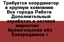 Требуется координатор в крупную компанию - Все города Работа » Дополнительный заработок и сетевой маркетинг   . Архангельская обл.,Северодвинск г.